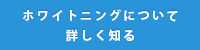 ホワイトニングについて詳しく知る